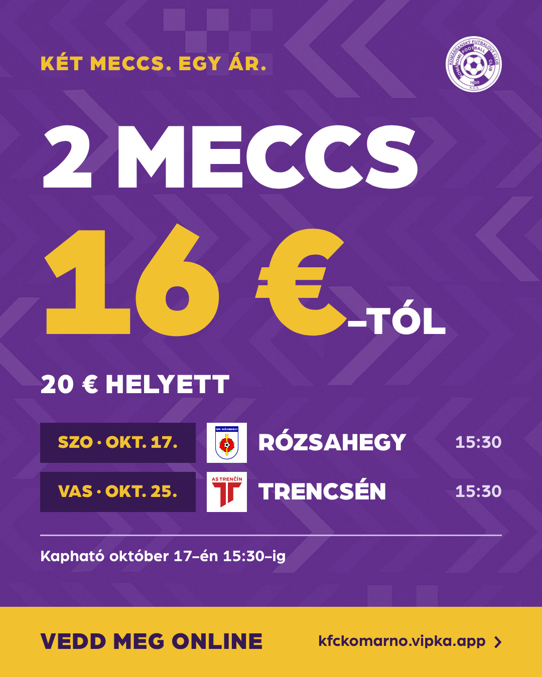 🇭🇺 Két meccs. Egy ár.
Jegycsomag a Rózsahegy (okt. 17.) és a Trencsén (okt. 25.) elleni hazai meccsre: felnőtt 20 € helyett 16 € (U lelátó) vagy 24 € helyett 20 € (főtribün). Diákoknak 8 €-tól, nyugdíjasoknak és fogyatékkal élőknek 10 €-tól. Online és a stadion pénztárában is kapható, az első meccs kezdéséig. Kivel jössz?
Vedd meg a jegycsomagot online: https://shorturl.at/rXE7V
A stadion jegypénztára kedden és csütörtökön 13:00 és 16:00 között, szombaton 13:00-tól a mérkőzés kezdetéig tart nyitva.
🇸🇰 Dva zápasy. Jedna cena.
Balík na domáce zápasy s Ružomberkom (17. 10.) a Trenčínom (25. 10.): dospelý 16 € namiesto 20 € (U tribúna) alebo 20 € namiesto 24 € (hlavná tribúna). Študenti od 8 €, dôchodcovia a ZŤP od 10 €. Kúpiš online aj v pokladni štadióna, do výkopu prvého zápasu. S kým prídeš?
Kúp si balík online: https://shorturl.at/rXE7V
Pokladňa štadióna je otvorená v utorok a vo štvrtok od 13:00 do 16:00 a v sobotu od 13:00 do výkopu.