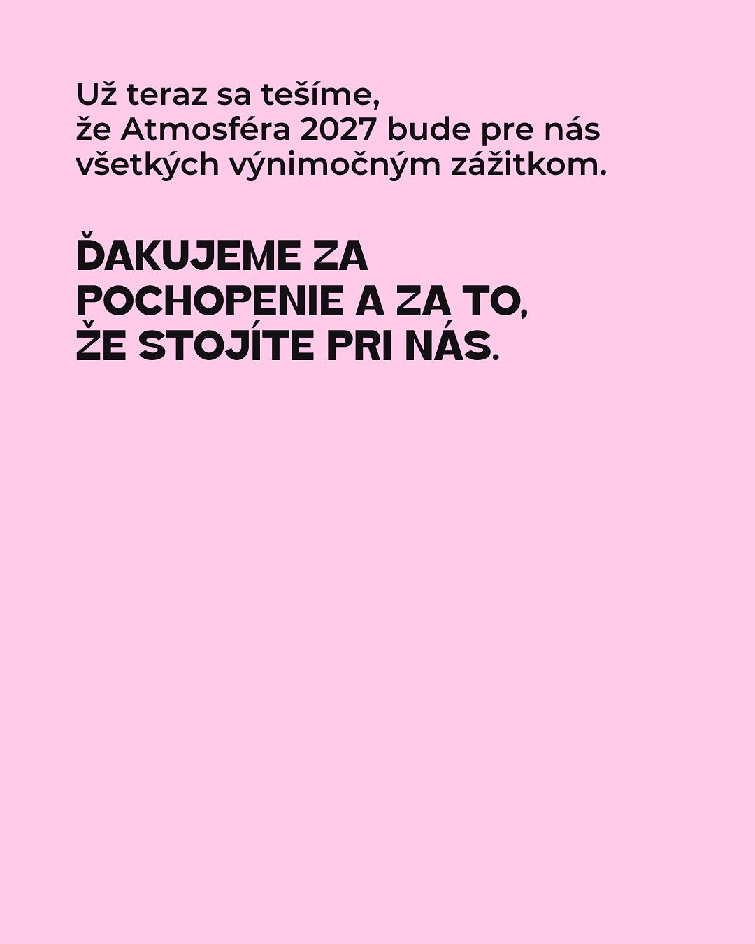 Dávame si pauzu.
Milí atmo-kamaráti, na túto správu sme sa pripravovali dlho a rozhodnutie sa nerodilo ľahko:
Atmosféra si v roku 2026 dá prestávku. Máme za sebou fantastický ročník 2025 a ako sa hovorí,v najlepšom treba na chvíľu prestať. Preto sme sa po dôkladnom zvážení rozhodli dopriať si v roku 2026 pauzu.
Radi by sme sa s vami úprimne podelili o hlavné dôvody, ktoré nás k tomuto dočasnému kroku viedli. Prečítajte si viac v príspevku.